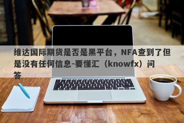 维达国际期货是否是黑平台，NFA查到了但是没有任何信息-要懂汇（knowfx）问答-第1张图片-要懂汇圈网