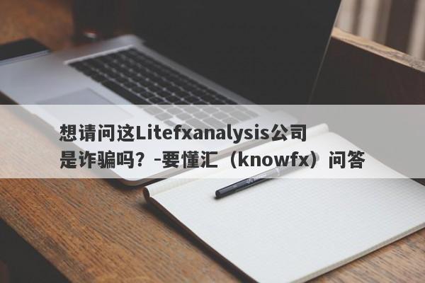 想请问这Litefxanalysis公司是诈骗吗？-要懂汇（knowfx）问答-第1张图片-要懂汇圈网