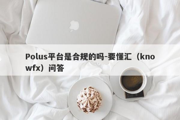 Polus平台是合规的吗-要懂汇（knowfx）问答-第1张图片-要懂汇圈网