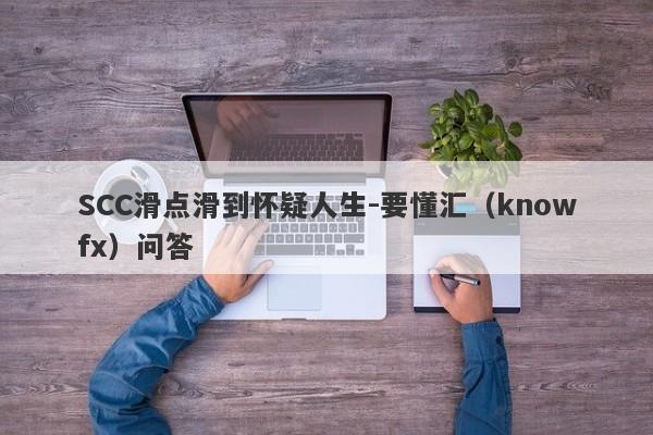 SCC滑点滑到怀疑人生-要懂汇（knowfx）问答-第1张图片-要懂汇圈网