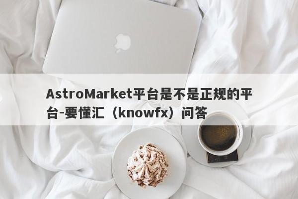 AstroMarket平台是不是正规的平台-要懂汇（knowfx）问答-第1张图片-要懂汇圈网