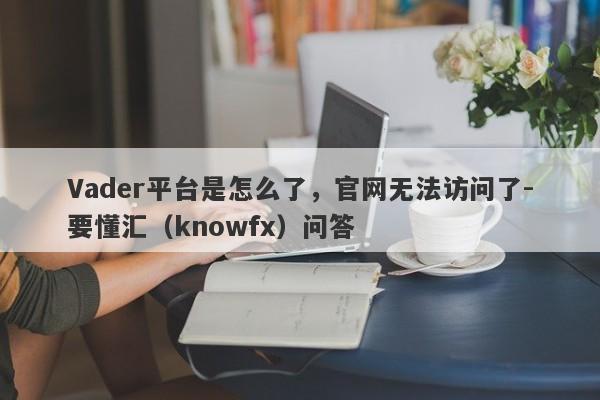 Vader平台是怎么了，官网无法访问了-要懂汇（knowfx）问答-第1张图片-要懂汇圈网