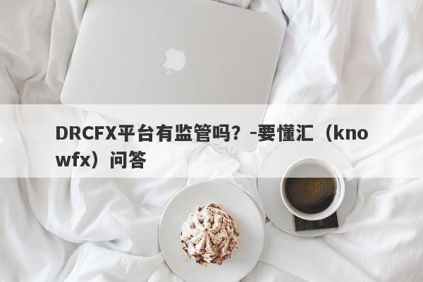 DRCFX平台有监管吗？-要懂汇（knowfx）问答-第1张图片-要懂汇圈网