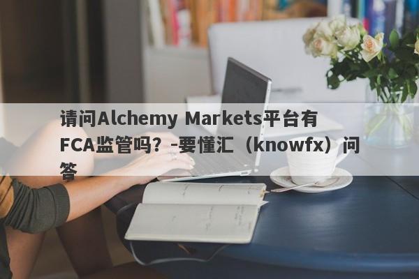 请问Alchemy Markets平台有FCA监管吗？-要懂汇（knowfx）问答-第1张图片-要懂汇圈网