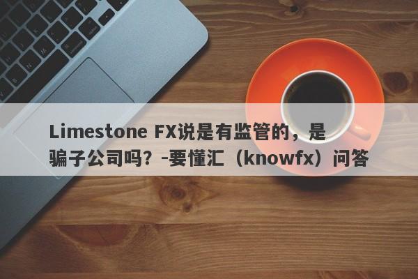 Limestone FX说是有监管的，是骗子公司吗？-要懂汇（knowfx）问答-第1张图片-要懂汇圈网