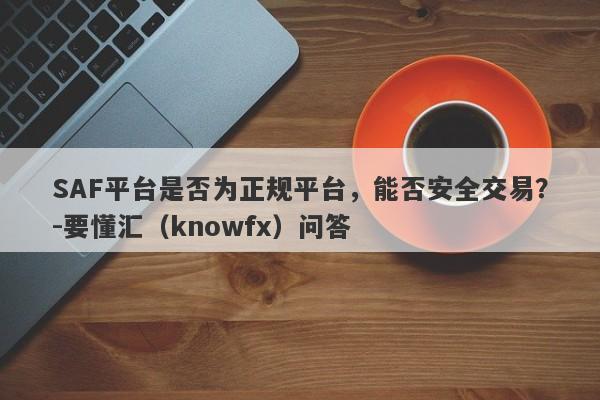 SAF平台是否为正规平台，能否安全交易？-要懂汇（knowfx）问答-第1张图片-要懂汇圈网