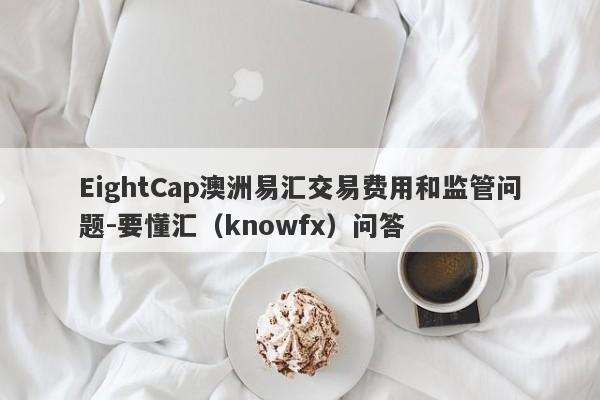 EightCap澳洲易汇交易费用和监管问题-要懂汇（knowfx）问答-第1张图片-要懂汇圈网