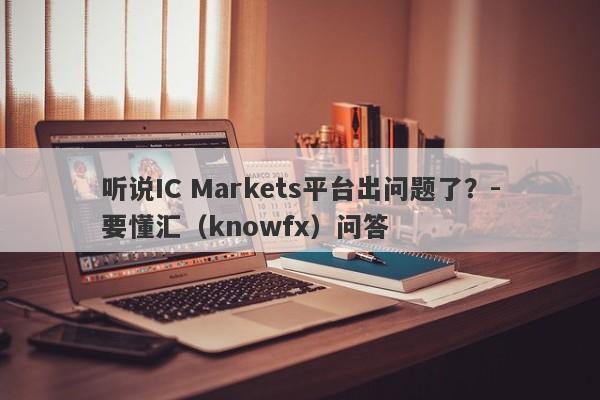 听说IC Markets平台出问题了？-要懂汇（knowfx）问答-第1张图片-要懂汇圈网