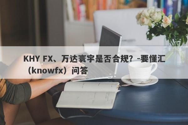 KHY FX、万达寰宇是否合规？-要懂汇（knowfx）问答-第1张图片-要懂汇圈网