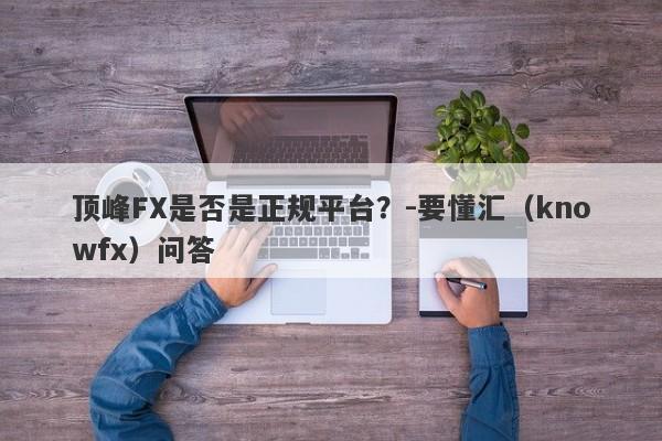 顶峰FX是否是正规平台？-要懂汇（knowfx）问答-第1张图片-要懂汇圈网