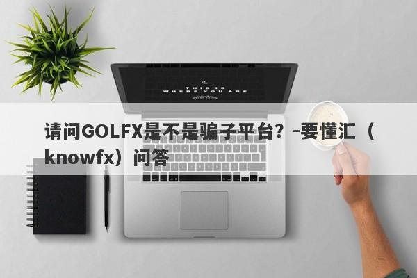 请问GOLFX是不是骗子平台？-要懂汇（knowfx）问答-第1张图片-要懂汇圈网