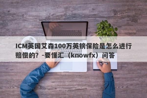 ICM英国艾森100万英镑保险是怎么进行赔偿的？-要懂汇（knowfx）问答-第1张图片-要懂汇圈网