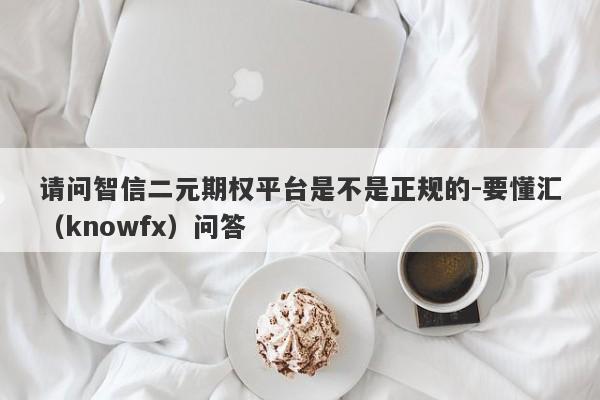 请问智信二元期权平台是不是正规的-要懂汇（knowfx）问答-第1张图片-要懂汇圈网