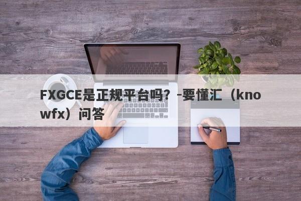 FXGCE是正规平台吗？-要懂汇（knowfx）问答-第1张图片-要懂汇圈网