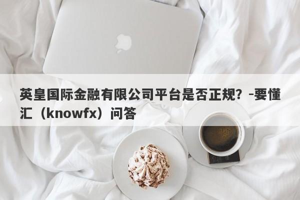 英皇国际金融有限公司平台是否正规？-要懂汇（knowfx）问答-第1张图片-要懂汇圈网