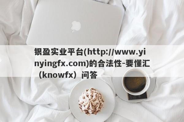 银盈实业平台(http://www.yinyingfx.com)的合法性-要懂汇（knowfx）问答-第1张图片-要懂汇圈网