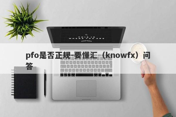 pfo是否正规-要懂汇（knowfx）问答-第1张图片-要懂汇圈网