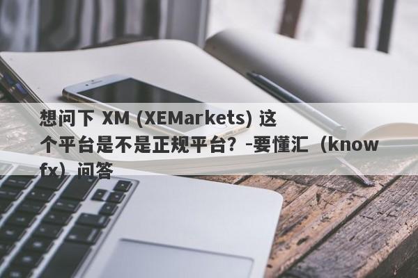 想问下 XM (XEMarkets) 这个平台是不是正规平台？-要懂汇（knowfx）问答-第1张图片-要懂汇圈网