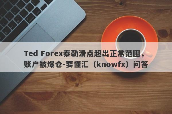 Ted Forex泰勒滑点超出正常范围，账户被爆仓-要懂汇（knowfx）问答-第1张图片-要懂汇圈网