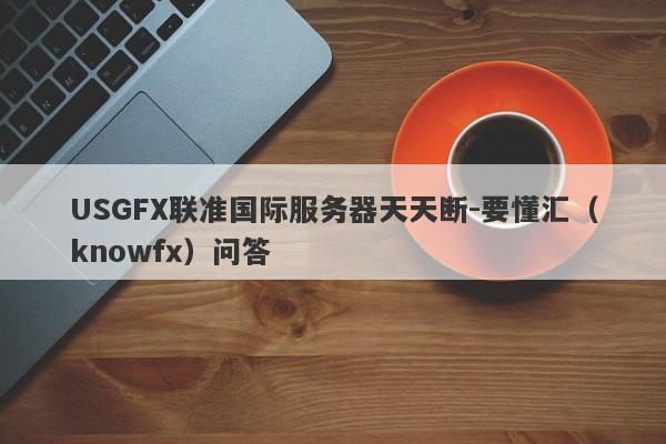 USGFX联准国际服务器天天断-要懂汇（knowfx）问答-第1张图片-要懂汇圈网