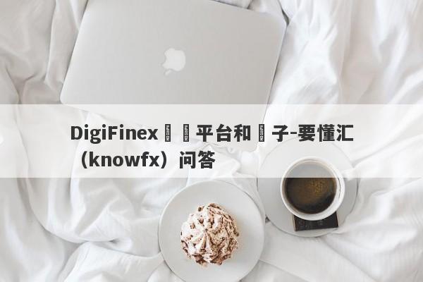 DigiFinex詐騙平台和騙子-要懂汇（knowfx）问答-第1张图片-要懂汇圈网