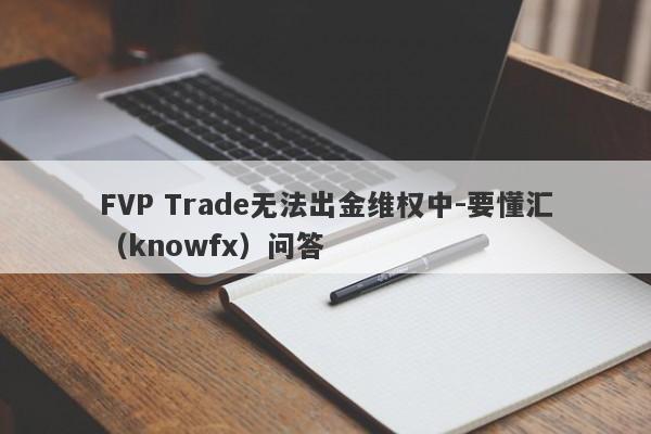 FVP Trade无法出金维权中-要懂汇（knowfx）问答-第1张图片-要懂汇圈网