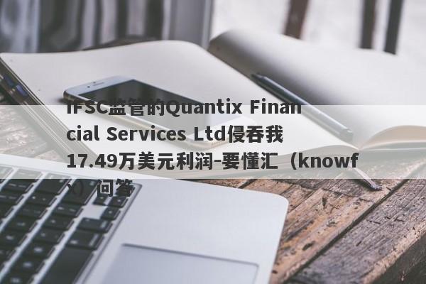 IFSC监管的Quantix Financial Services Ltd侵吞我17.49万美元利润-要懂汇（knowfx）问答-第1张图片-要懂汇圈网