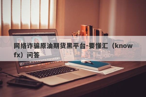 网络诈骗原油期货黑平台-要懂汇（knowfx）问答-第1张图片-要懂汇圈网