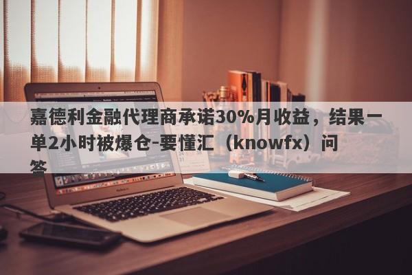 嘉德利金融代理商承诺30%月收益，结果一单2小时被爆仓-要懂汇（knowfx）问答-第1张图片-要懂汇圈网