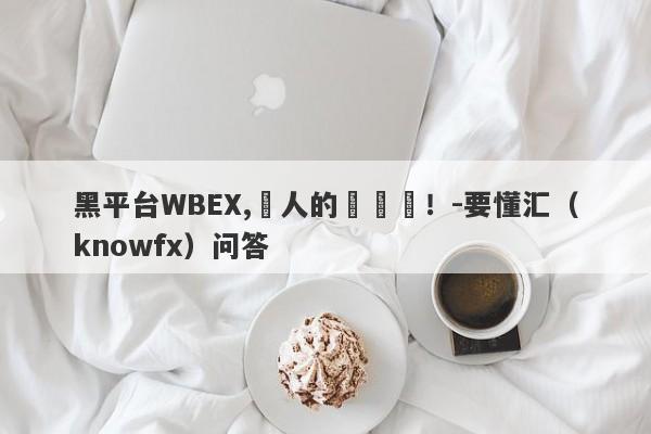 黑平台WBEX,騙人的殺豬盤！-要懂汇（knowfx）问答-第1张图片-要懂汇圈网