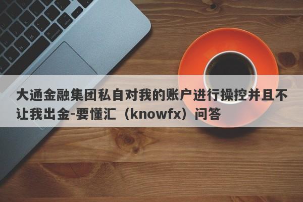 大通金融集团私自对我的账户进行操控并且不让我出金-要懂汇（knowfx）问答-第1张图片-要懂汇圈网