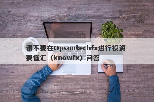 请不要在Opsontechfx进行投资-要懂汇（knowfx）问答-第1张图片-要懂汇圈网