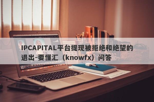 IPCAPITAL平台提现被拒绝和绝望的退出-要懂汇（knowfx）问答-第1张图片-要懂汇圈网