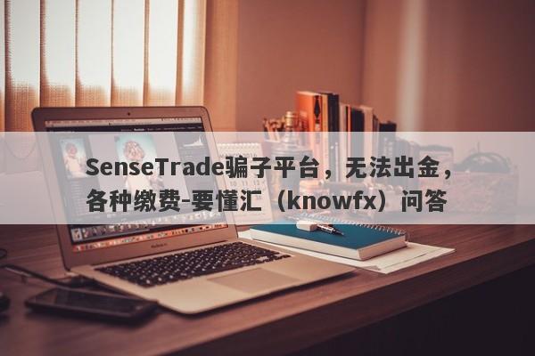 SenseTrade骗子平台，无法出金，各种缴费-要懂汇（knowfx）问答-第1张图片-要懂汇圈网