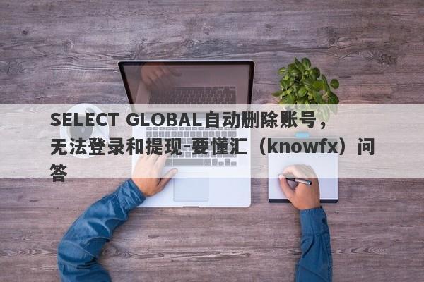 SELECT GLOBAL自动删除账号，无法登录和提现-要懂汇（knowfx）问答-第1张图片-要懂汇圈网