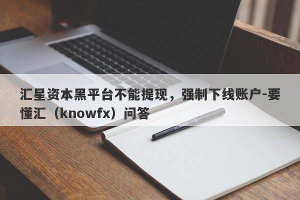 汇星资本黑平台不能提现，强制下线账户-要懂汇（knowfx）问答-第1张图片-要懂汇圈网