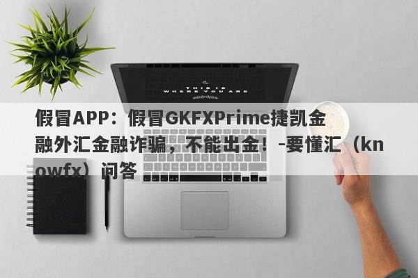 假冒APP：假冒GKFXPrime捷凯金融外汇金融诈骗，不能出金！-要懂汇（knowfx）问答-第1张图片-要懂汇圈网