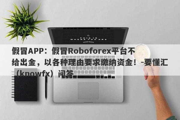 假冒APP：假冒Roboforex平台不给出金，以各种理由要求缴纳资金！-要懂汇（knowfx）问答-第1张图片-要懂汇圈网