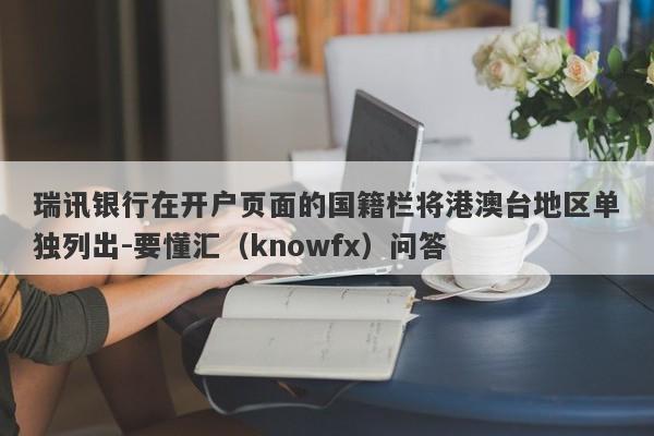 瑞讯银行在开户页面的国籍栏将港澳台地区单独列出-要懂汇（knowfx）问答-第1张图片-要懂汇圈网