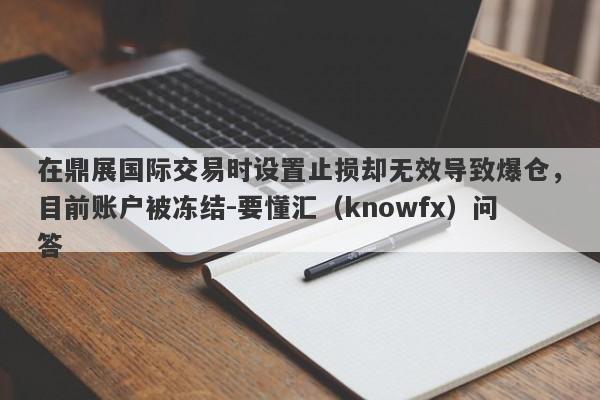 在鼎展国际交易时设置止损却无效导致爆仓，目前账户被冻结-要懂汇（knowfx）问答-第1张图片-要懂汇圈网