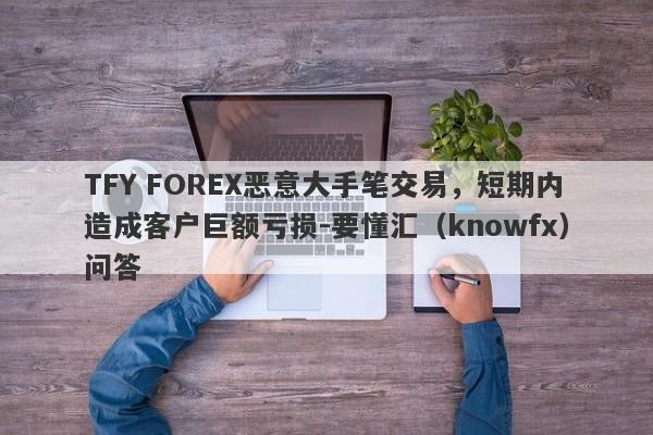 TFY FOREX恶意大手笔交易，短期内造成客户巨额亏损-要懂汇（knowfx）问答-第1张图片-要懂汇圈网