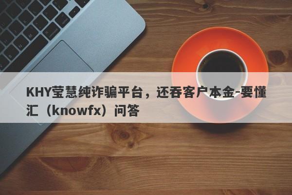 KHY莹慧纯诈骗平台，还吞客户本金-要懂汇（knowfx）问答-第1张图片-要懂汇圈网