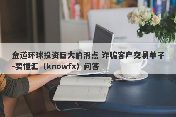 金道环球投资巨大的滑点 诈骗客户交易单子-要懂汇（knowfx）问答-第1张图片-要懂汇圈网