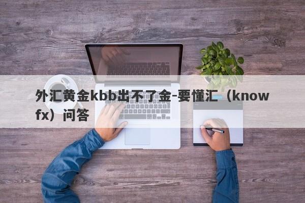 外汇黄金kbb出不了金-要懂汇（knowfx）问答-第1张图片-要懂汇圈网