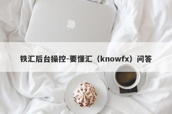 铁汇后台操控-要懂汇（knowfx）问答-第1张图片-要懂汇圈网