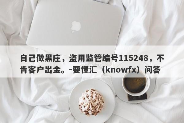 自己做黑庄，盗用监管编号115248，不肯客户出金。-要懂汇（knowfx）问答-第1张图片-要懂汇圈网