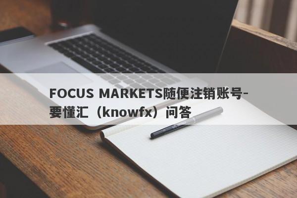 FOCUS MARKETS随便注销账号-要懂汇（knowfx）问答-第1张图片-要懂汇圈网