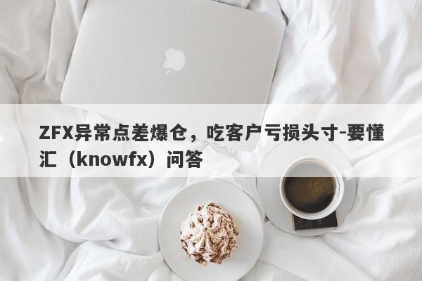 ZFX异常点差爆仓，吃客户亏损头寸-要懂汇（knowfx）问答-第1张图片-要懂汇圈网