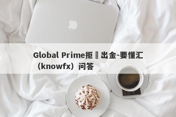 Global Prime拒絕出金-要懂汇（knowfx）问答-第1张图片-要懂汇圈网