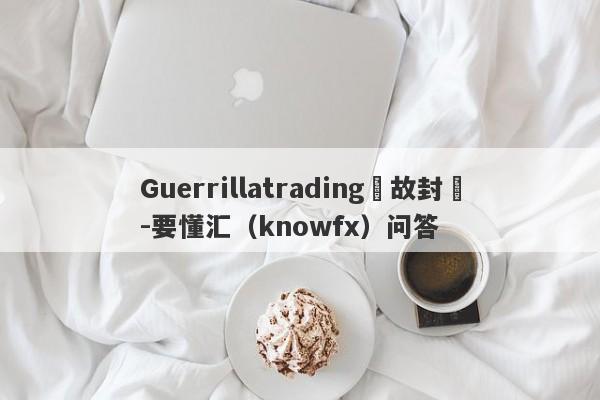 Guerrillatrading無故封號-要懂汇（knowfx）问答-第1张图片-要懂汇圈网